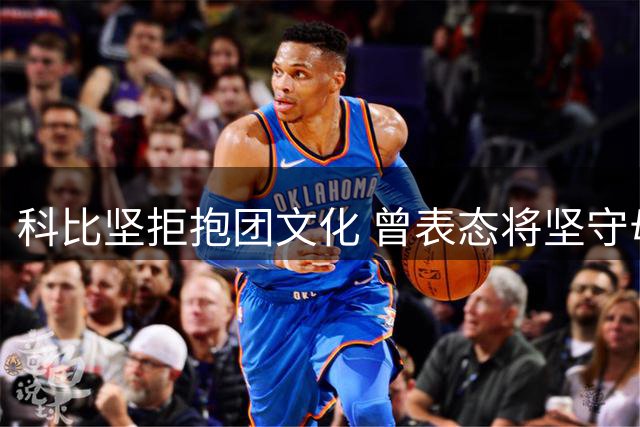 科比坚拒抱团文化 曾表态将坚守母队直至终点
